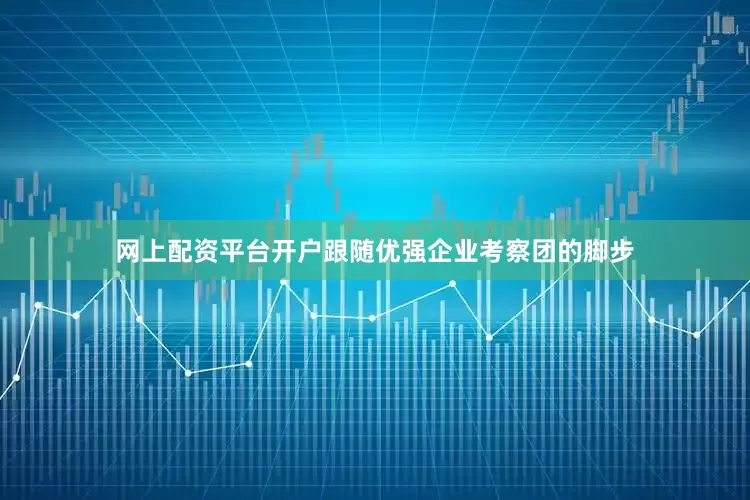 网上配资平台开户　　跟随优强企业考察团的脚步