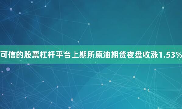可信的股票杠杆平台上期所原油期货夜盘收涨1.53%
