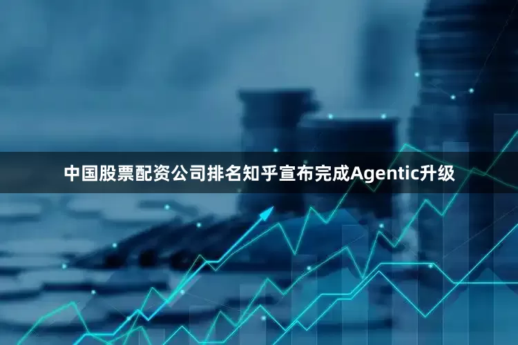 中国股票配资公司排名知乎宣布完成Agentic升级