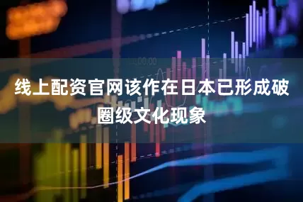 线上配资官网该作在日本已形成破圈级文化现象