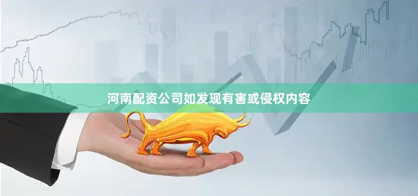 河南配资公司如发现有害或侵权内容