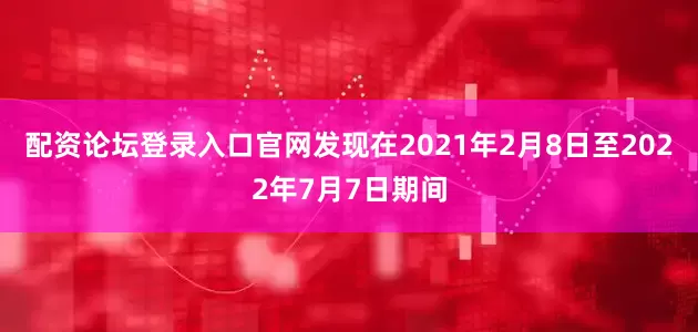 配资论坛登录入口官网发现在2021年2月8日至2022年7月7日期间