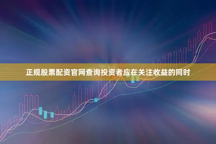 正规股票配资官网查询投资者应在关注收益的同时