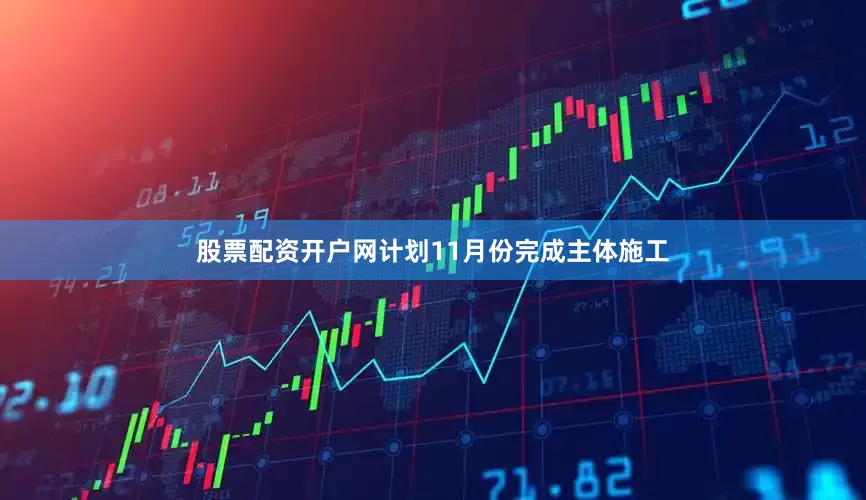 股票配资开户网计划11月份完成主体施工