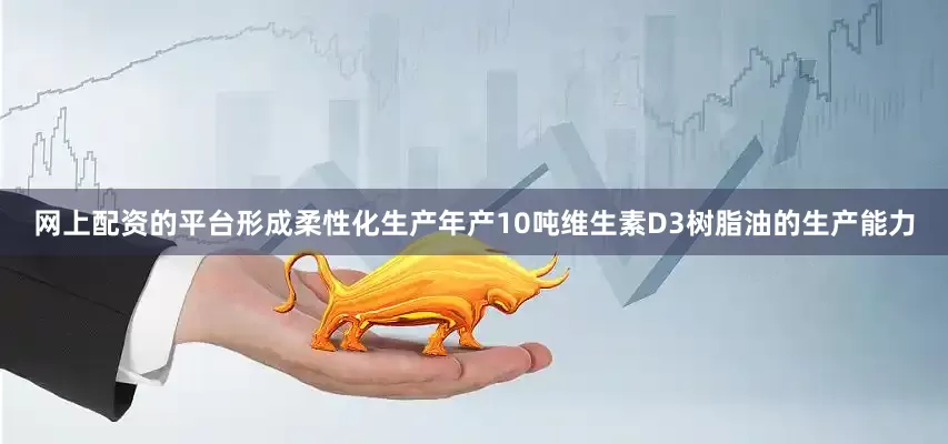 网上配资的平台形成柔性化生产年产10吨维生素D3树脂油的生产能力