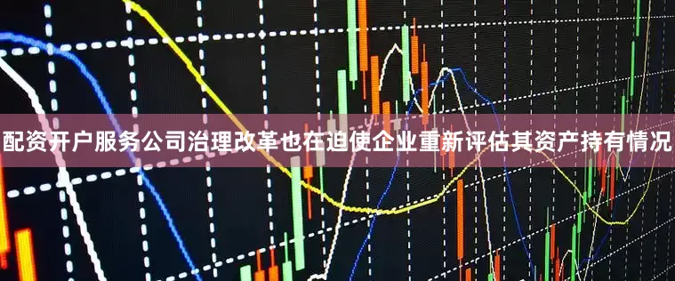配资开户服务公司治理改革也在迫使企业重新评估其资产持有情况